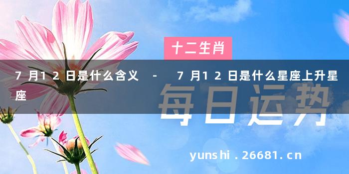 7月12日是什么含义 - 7月12日是什么星座上升星座